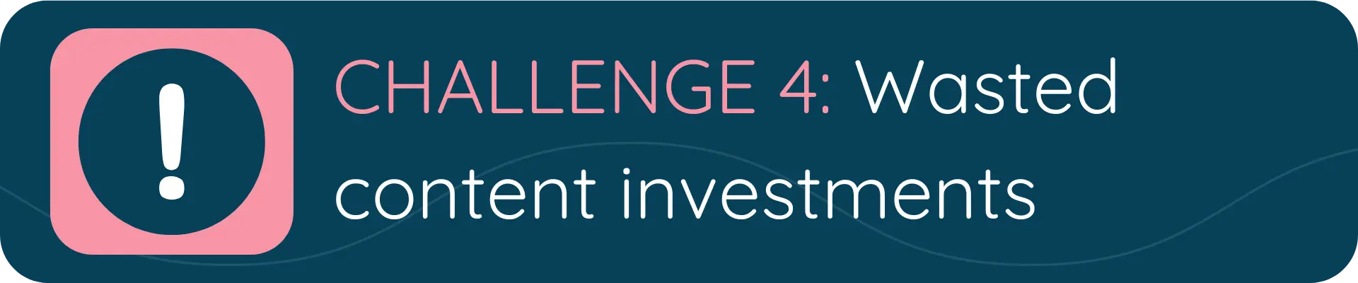 A banner with a pink alert icon and the text “CHALLENGE 4: Wasted content investments,” pointing to inefficiencies in content strategy that fail to deliver value.