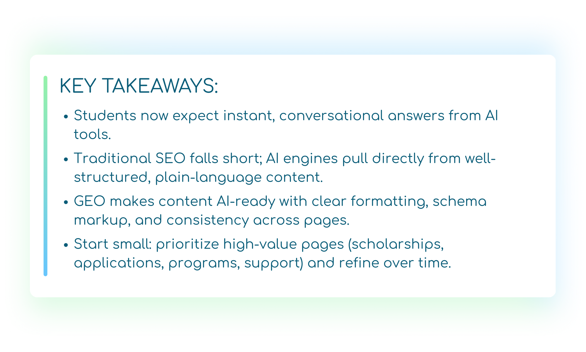 Alt text: Banner with a white background and gradient border, titled “KEY TAKEAWAYS.” The text highlights that students now expect instant, conversational answers from AI tools; traditional SEO falls short because AI engines pull directly from well-structured, plain-language content; GEO makes content AI-ready with clear formatting, schema markup, and consistency across pages; and institutions should start small by prioritizing high-value pages like scholarships, applications, programs, and support, then refine over time.