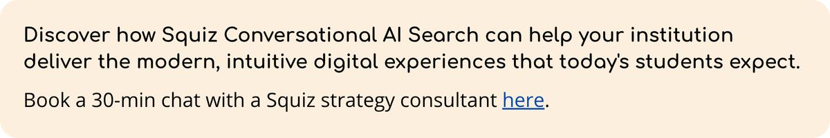 Discover how Squiz Conversational AI Search can help your institution deliver the modern, intuitive digital experiences that today's students expect. Book a 30-min chat with a Squiz strategy consultant here. 