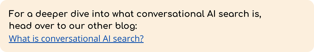 For a deeper dive into what conversational AI search is, head over to our other blog:  What is conversational AI search?