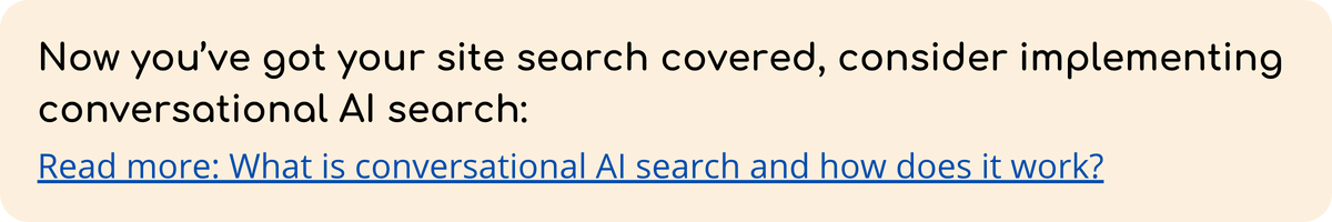 Now you’ve got your site search covered, consider implementing conversational AI search  Read more What is conversational AI search and how does it work