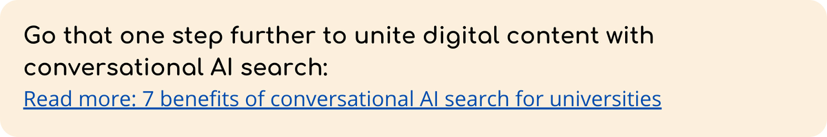 Go that one step further to unite digital content with conversational AI search Read more 7 benefits of conversational AI search for universities