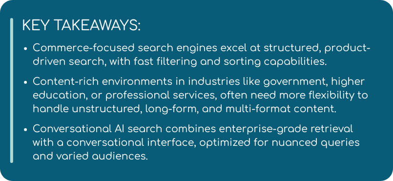 The image is a rectangular banner with a dark teal background and rounded corners, displaying the heading “KEY TAKEAWAYS:” in white capital letters followed by three white bullet points. The points explain that commerce-focused search engines are best for structured, product-driven search with fast filtering and sorting; content-rich industries like government, higher education, and professional services need flexibility for unstructured, long-form, multi-format content; and conversational AI search blends enterprise-grade retrieval with a conversational interface for nuanced queries and diverse audiences.